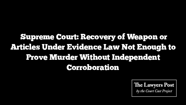  Supreme Court: Recovery of Weapon or Articles Under Evidence Law Not Enough to Prove Murder Without Independent Corroboration